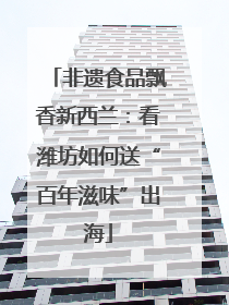 非遗食品飘香新西兰：看潍坊如何送“百年滋味”出海