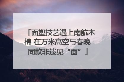 面塑技艺遇上南航木棉 在万米高空与春晚同款非遗见“面”
