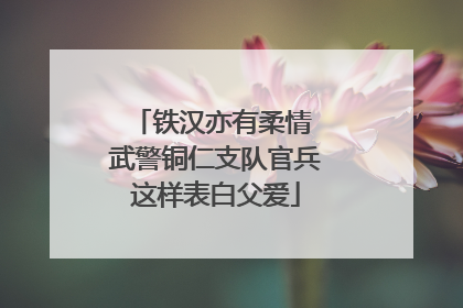 铁汉亦有柔情 武警铜仁支队官兵这样表白父爱