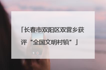 长春市双阳区双营乡获评“全国文明村镇”