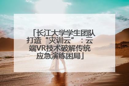 长江大学学生团队打造“灾训云”：云端VR技术破解传统应急演练困局