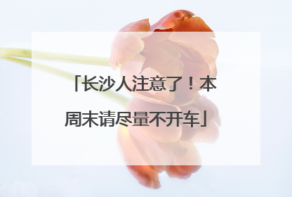 长沙人注意了！本周末请尽量不开车