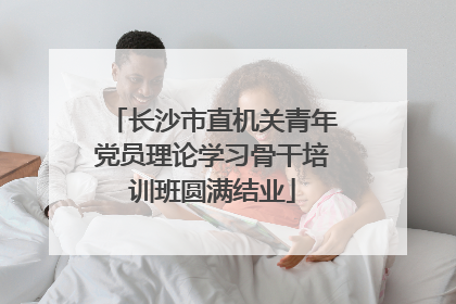 长沙市直机关青年党员理论学习骨干培训班圆满结业