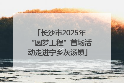 长沙市2025年“圆梦工程”首场活动走进宁乡灰汤镇