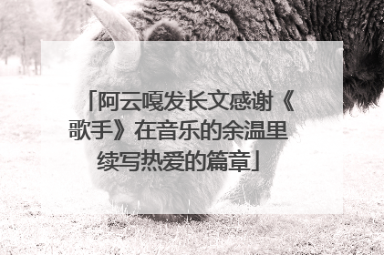 阿云嘎发长文感谢《歌手》在音乐的余温里续写热爱的篇章