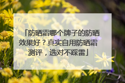 防晒霜哪个牌子的防晒效果好？真实自用防晒霜测评，选对不踩雷