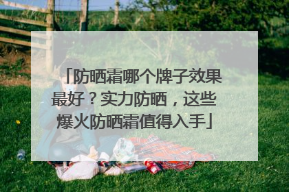 防晒霜哪个牌子效果最好？实力防晒，这些爆火防晒霜值得入手