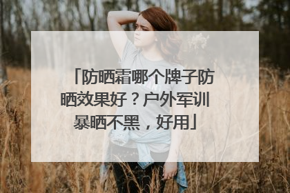 防晒霜哪个牌子防晒效果好？户外军训暴晒不黑，好用
