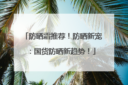 防晒霜推荐！防晒新宠：国货防晒新趋势！