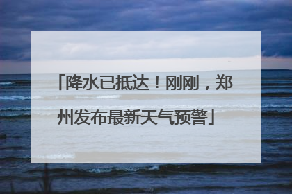 降水已抵达！刚刚，郑州发布最新天气预警