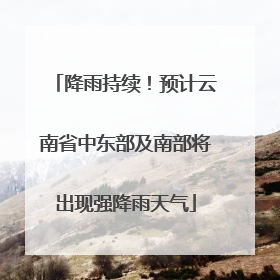 降雨持续！预计云南省中东部及南部将出现强降雨天气