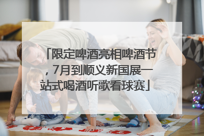 限定啤酒亮相啤酒节，7月到顺义新国展一站式喝酒听歌看球赛
