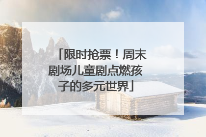 限时抢票！周末剧场儿童剧点燃孩子的多元世界