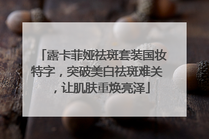 露卡菲娅祛斑套装国妆特字，突破美白祛斑难关，让肌肤重焕亮泽
