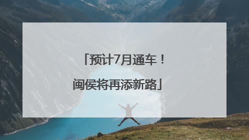 预计7月通车！闽侯将再添新路