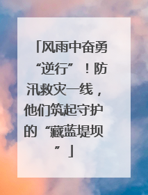 风雨中奋勇“逆行”！防汛救灾一线，他们筑起守护的“藏蓝堤坝”