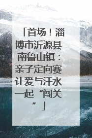 首场！淄博市沂源县南鲁山镇：亲子定向赛让爱与汗水一起“闯关”