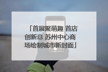 首展聚萌趣 首店创新意 苏州中心商场绘制城市新封面