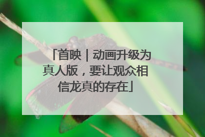 首映｜动画升级为真人版，要让观众相信龙真的存在