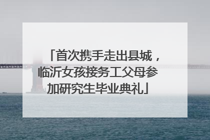 首次携手走出县城，临沂女孩接务工父母参加研究生毕业典礼