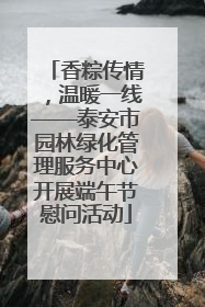 香粽传情，温暖一线——泰安市园林绿化管理服务中心开展端午节慰问活动