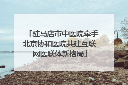 驻马店市中医院牵手北京协和医院共建互联网医联体新格局