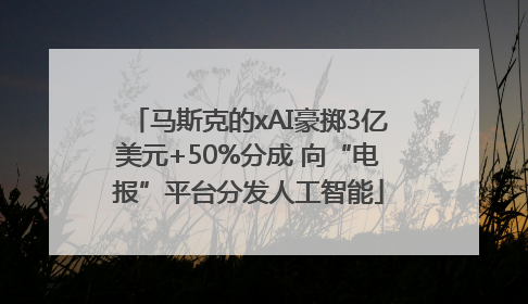 马斯克的xAI豪掷3亿美元+50%分成 向“电报”平台分发人工智能