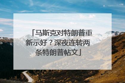 马斯克对特朗普重新示好？深夜连转两条特朗普帖文