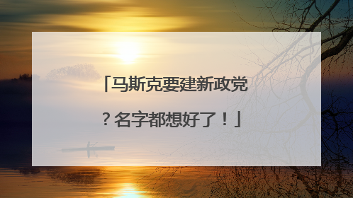 马斯克要建新政党？名字都想好了！