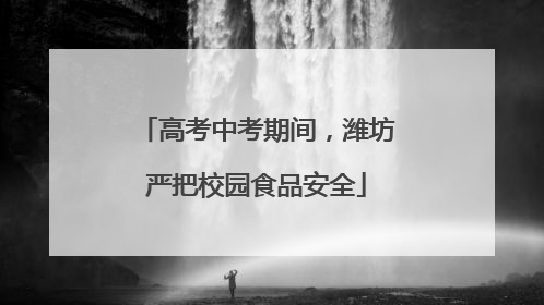 高考中考期间，潍坊严把校园食品安全