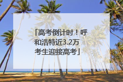 高考倒计时！呼和浩特近3.2万考生迎接高考