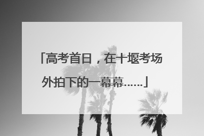 高考首日，在十堰考场外拍下的一幕幕……