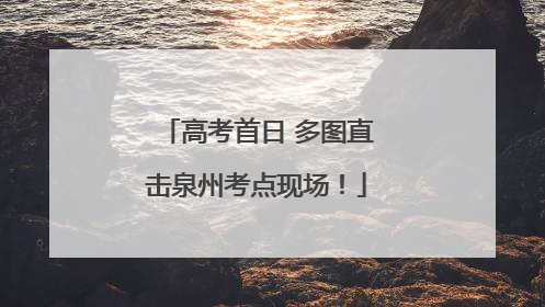 高考首日 多图直击泉州考点现场！