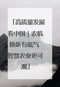 高质量发展看中国｜农机换新有底气 智慧农业更可观
