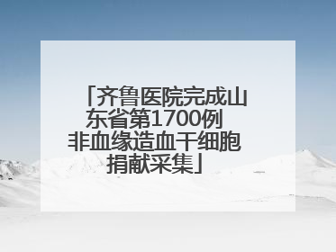 齐鲁医院完成山东省第1700例非血缘造血干细胞捐献采集