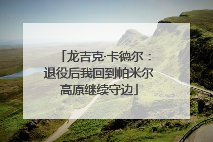 龙吉克·卡德尔：退役后我回到帕米尔高原继续守边
