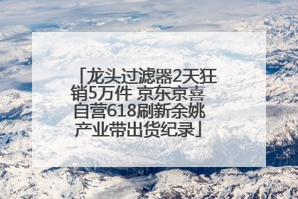 龙头过滤器2天狂销5万件 京东京喜自营618刷新余姚产业带出货纪录