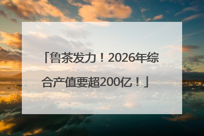 鲁茶发力！2026年综合产值要超200亿！
