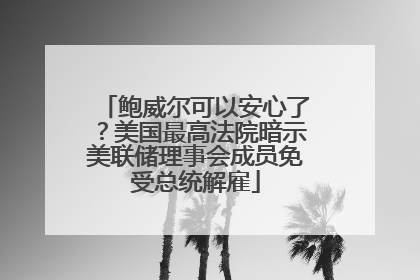 鲍威尔可以安心了？美国最高法院暗示美联储理事会成员免受总统解雇