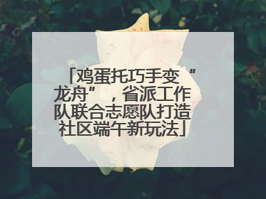 鸡蛋托巧手变“龙舟”，省派工作队联合志愿队打造社区端午新玩法