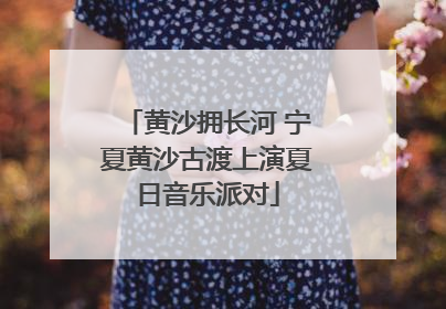 黄沙拥长河 宁夏黄沙古渡上演夏日音乐派对