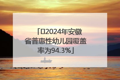 ﻿2024年安徽省普惠性幼儿园覆盖率为94.3%