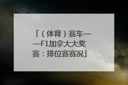 （体育）赛车——F1加拿大大奖赛：排位赛赛况