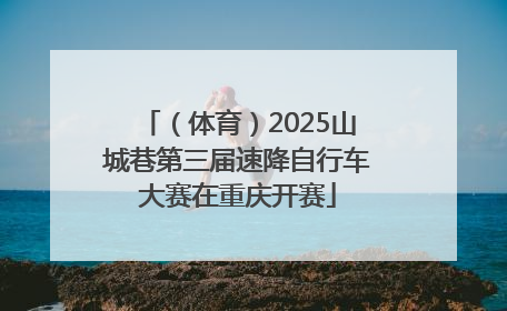 （体育）2025山城巷第三届速降自行车大赛在重庆开赛
