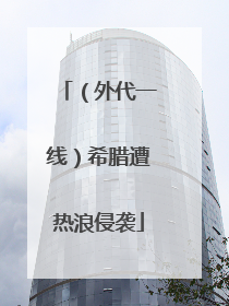 （外代一线）希腊遭热浪侵袭