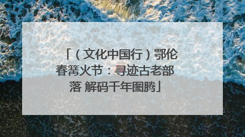 （文化中国行）鄂伦春篝火节：寻迹古老部落 解码千年图腾