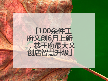 100余件王府文创6月上新，恭王府最大文创店智慧升级