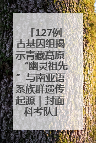 127例古基因组揭示青藏高原“幽灵祖先”与南亚语系族群遗传起源｜封面科考队