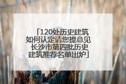 120处历史建筑如何认定请您提意见 长沙市第四批历史建筑推荐名单出炉