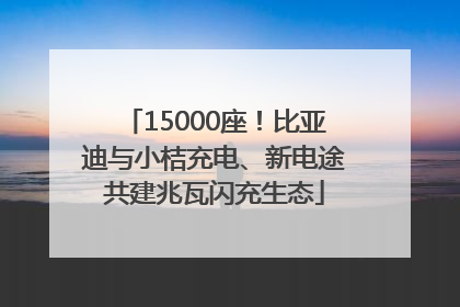 15000座！比亚迪与小桔充电、新电途共建兆瓦闪充生态